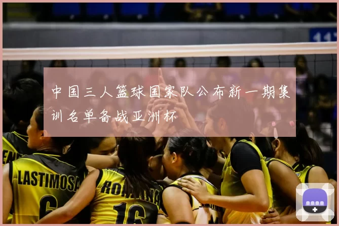 中国三人篮球国家队公布新一期集训名单备战亚洲杯
