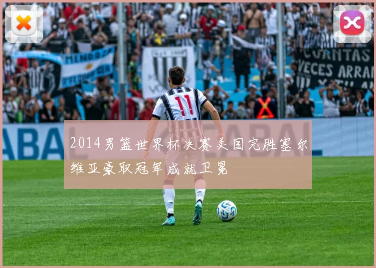 2014男篮世界杯决赛美国完胜塞尔维亚豪取冠军成就卫冕