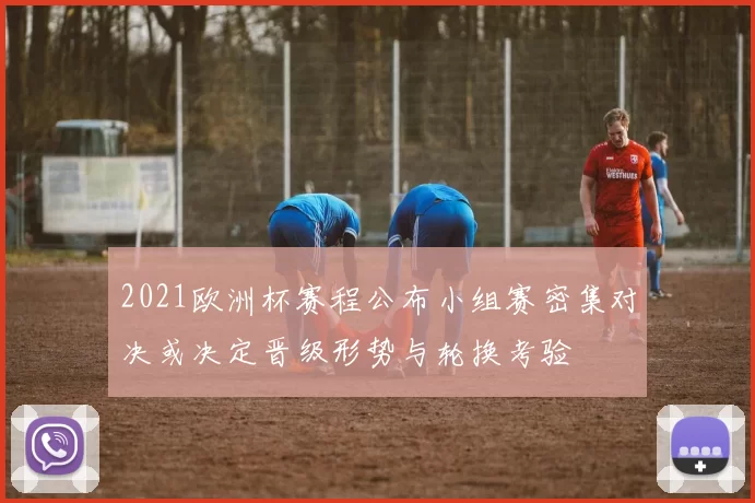 2021欧洲杯赛程公布小组赛密集对决或决定晋级形势与轮换考验