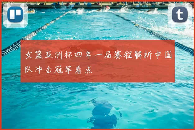 女篮亚洲杯四年一届赛程解析中国队冲击冠军看点