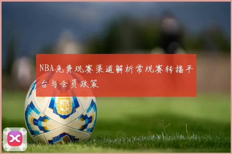 NBA免费观赛渠道解析常规赛转播平台与会员政策