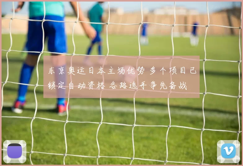 东京奥运日本主场优势 多个项目已锁定自动资格 各路选手争先备战