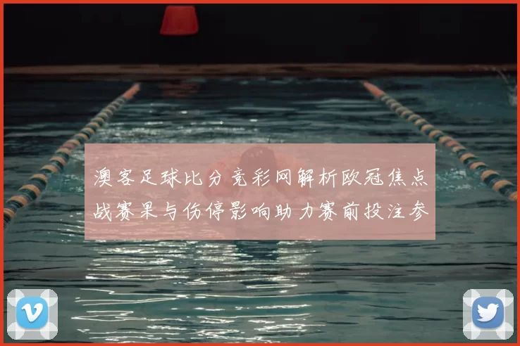 澳客足球比分竞彩网解析欧冠焦点战赛果与伤停影响助力赛前投注参考