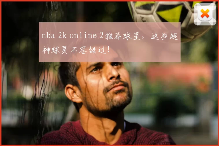nba 2k online 2推荐球星，这些超神球员不容错过！