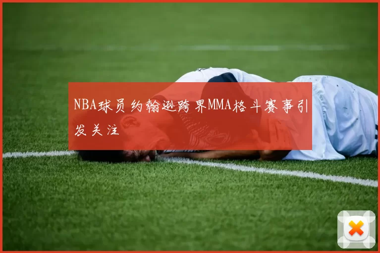 NBA球员约翰逊跨界MMA格斗赛事引发关注