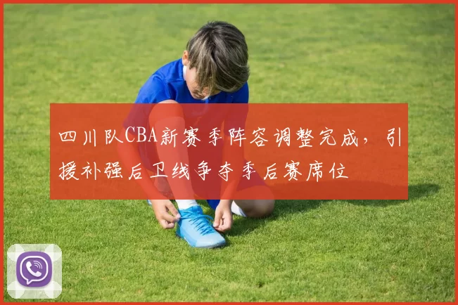 四川队CBA新赛季阵容调整完成,引援补强后卫线争夺季后赛席位