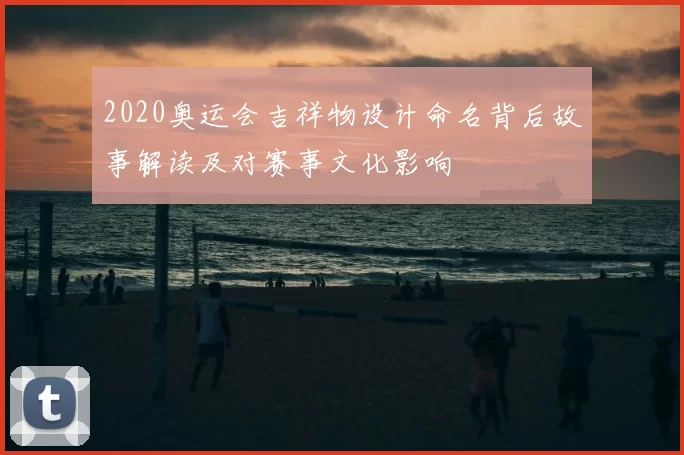 2020奥运会吉祥物设计命名背后故事解读及对赛事文化影响