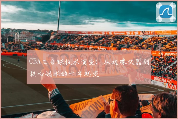 CBA三分球技术演变:从边缘武器到核心战术的十年蜕变