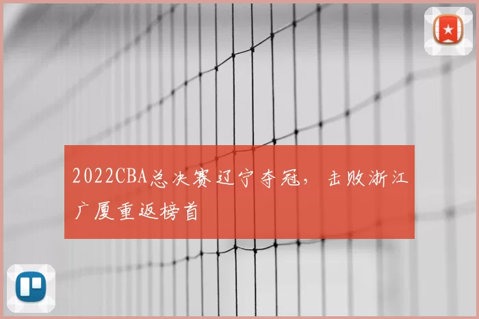 2022CBA总决赛辽宁夺冠,击败浙江广厦重返榜首