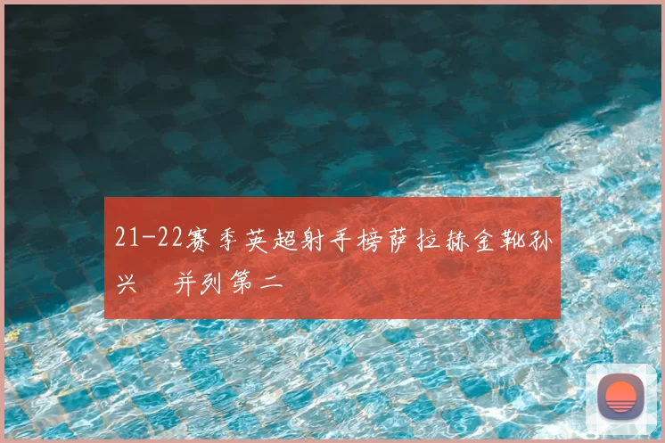 21-22赛季英超射手榜萨拉赫金靴孙兴慜并列第二