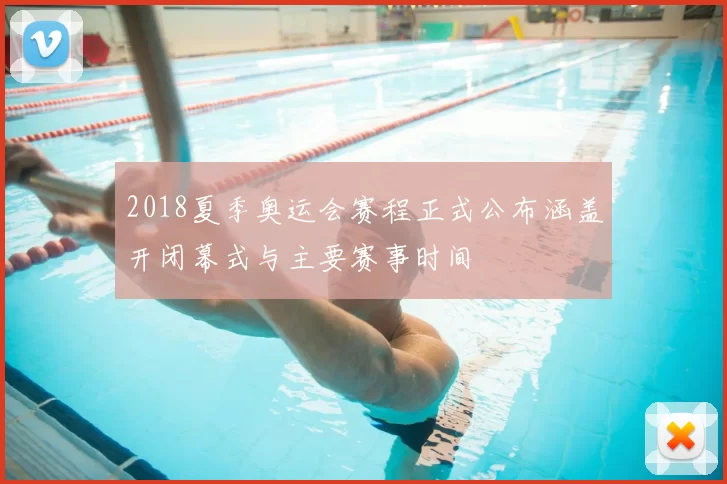 2018夏季奥运会赛程正式公布涵盖开闭幕式与主要赛事时间