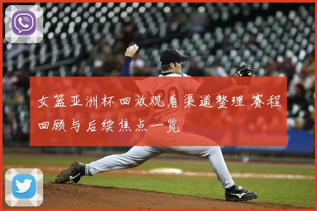 女篮亚洲杯回放观看渠道整理 赛程回顾与后续焦点一览