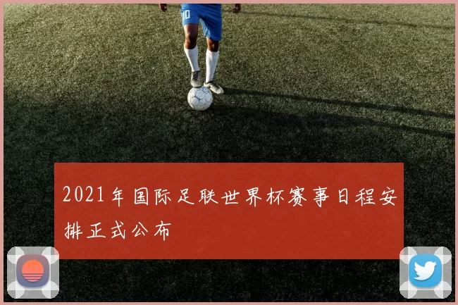 2021年国际足联世界杯赛事日程安排正式公布