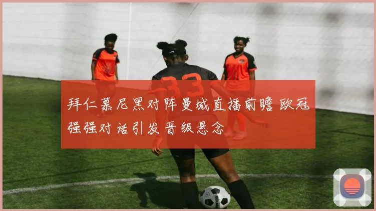 拜仁慕尼黑对阵曼城直播前瞻 欧冠强强对话引发晋级悬念