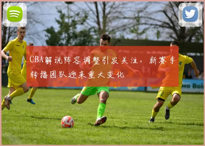 CBA解说阵容调整引发关注，新赛季转播团队迎来重大变化