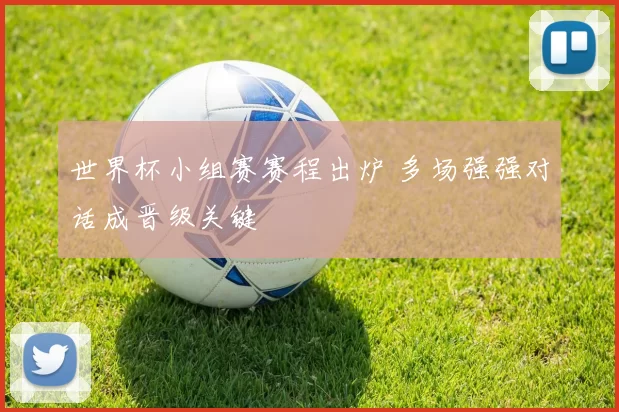 世界杯小组赛赛程出炉 多场强强对话成晋级关键