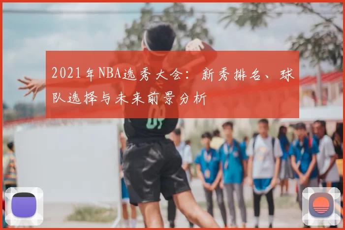 2021年NBA选秀大会：新秀排名、球队选择与未来前景分析