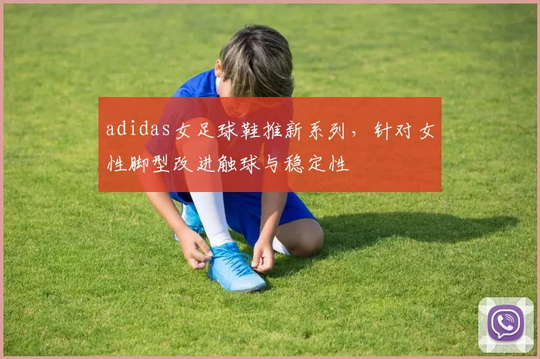 adidas女足球鞋推新系列，针对女性脚型改进触球与稳定性