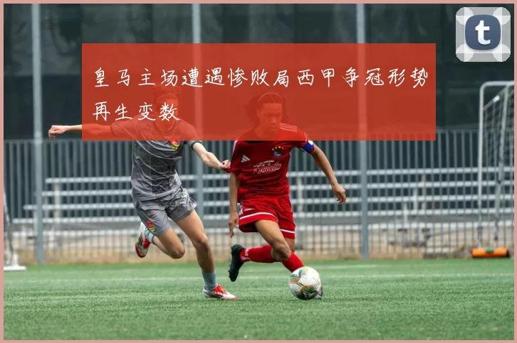 皇马主场遭遇惨败局西甲争冠形势再生变数