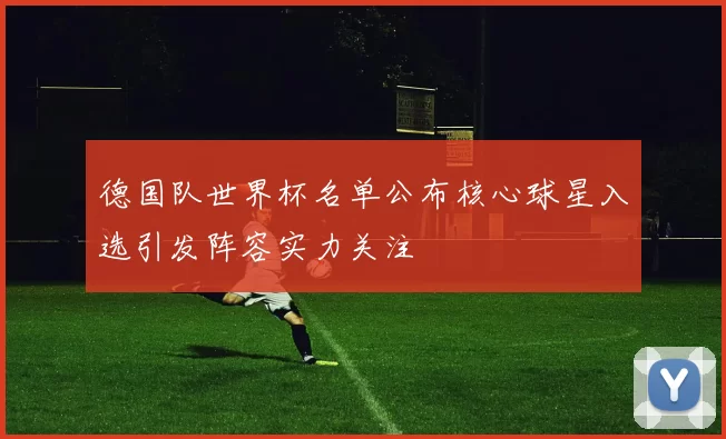 德国队世界杯名单公布核心球星入选引发阵容实力关注