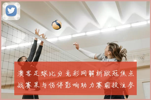 澳客足球比分竞彩网解析欧冠焦点战赛果与伤停影响助力赛前投注参考