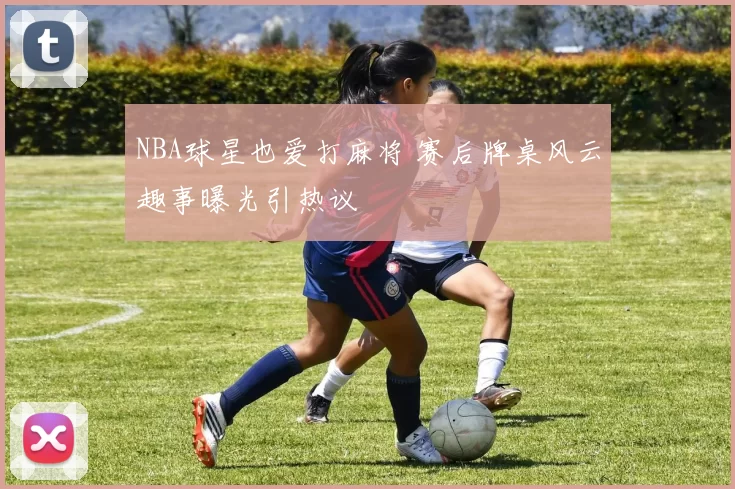 NBA球星也爱打麻将 赛后牌桌风云趣事曝光引热议