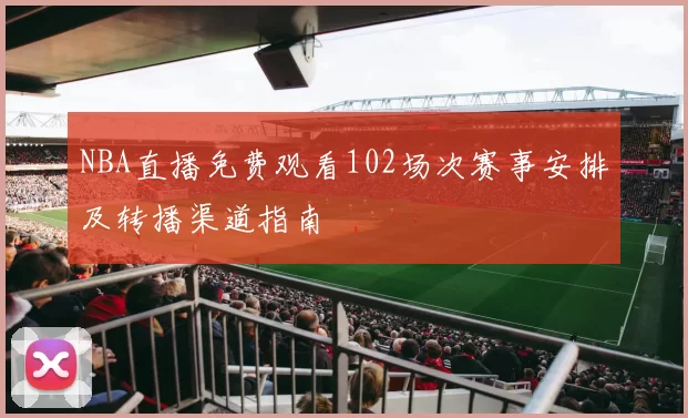 NBA直播免费观看102场次赛事安排及转播渠道指南