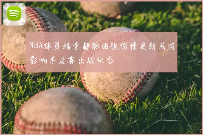 NBA球员精索静脉曲张伤情更新或将影响季后赛出战状态