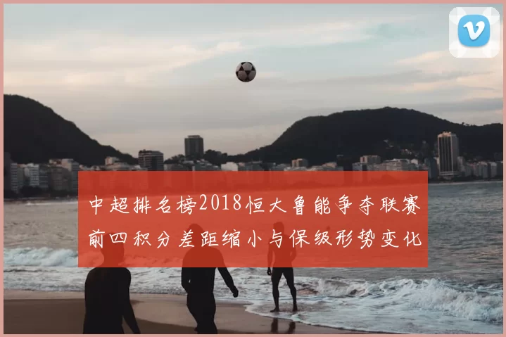 中超排名榜2018恒大鲁能争夺联赛前四积分差距缩小与保级形势变化