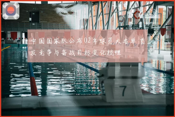 中国国家队公布02年球员大名单 首发竞争与备战目标变化梳理